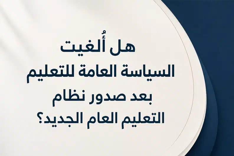 هل ألغيت السياسة العامة للتعليم؟ حقيقة إلغاء السياسة العامة للتعليم بعد نظام التعليم العام الجديد